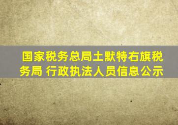 国家税务总局土默特右旗税务局 行政执法人员信息公示